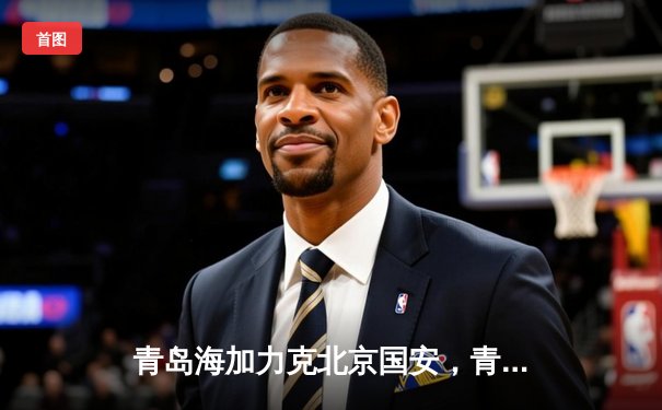 青岛海加力克北京国安，青春风暴席卷中超赛场