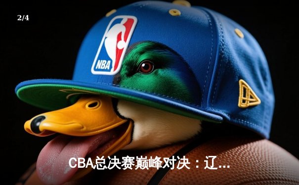 CBA总决赛巅峰对决：辽宁本钢逆转广东宏远，豪取三连冠伟业 - 2