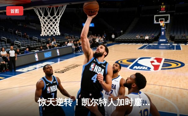 惊天逆转！凯尔特人加时鏖战擒雄鹿 塔图姆42分刷新队史纪录