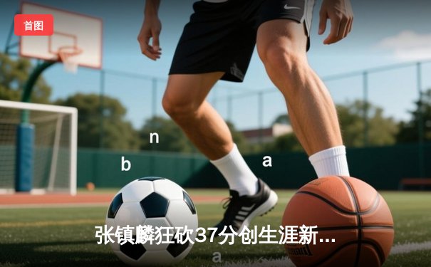 张镇麟狂砍37分创生涯新高，辽宁本钢力克广东宏远豪取八连胜