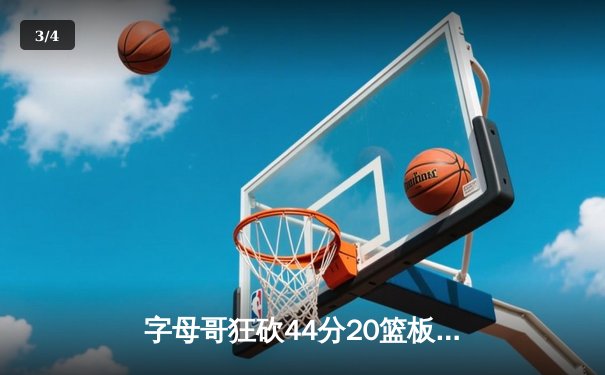字母哥狂砍44分20篮板，雄鹿加时险胜76人迎四连胜 - 3