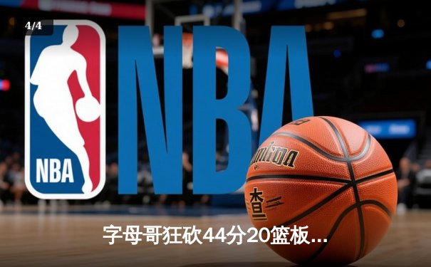字母哥狂砍44分20篮板，雄鹿加时险胜76人迎四连胜 - 4