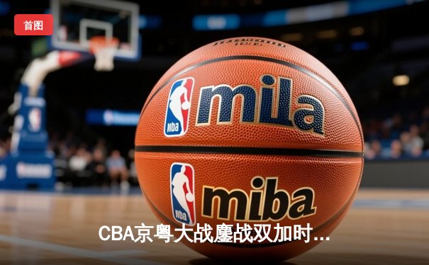 CBA京粤大战鏖战双加时 广东宏远逆转首钢迎赛季开门红