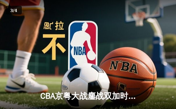 CBA京粤大战鏖战双加时 广东宏远逆转首钢迎赛季开门红 - 3