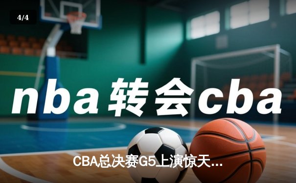 CBA总决赛G5上演惊天逆转 辽宁本钢加时险胜广东东莞大益夺赛点 - 4