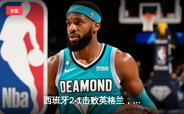 西班牙2-1击败英格兰，第四次夺得欧洲杯冠军