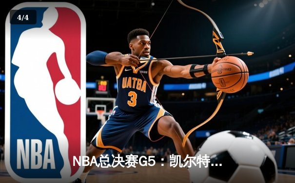 NBA总决赛G5：凯尔特人险胜独行侠，塔图姆40+三双率队夺赛点 - 4