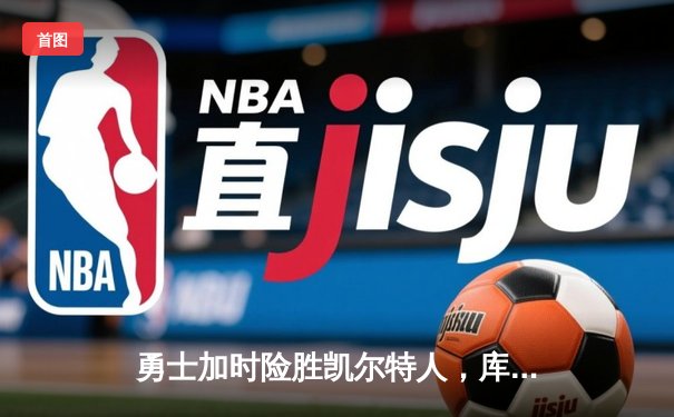 勇士加时险胜凯尔特人，库里狂砍43分率队捍卫主场