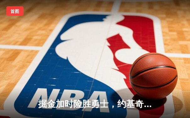 掘金加时险胜勇士，约基奇35+17+12创纪录，库里空砍32分