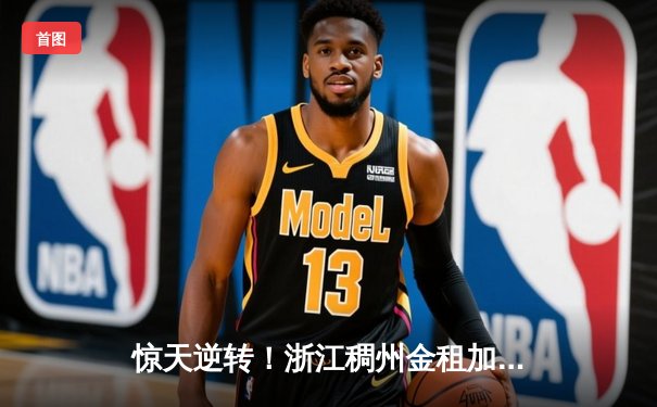 惊天逆转！浙江稠州金租加时险胜广东宏远，吴前33分统治末节