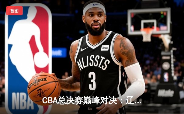 CBA总决赛巅峰对决：辽宁逆转广东夺队史第四冠，郭艾伦荣膺FMVP