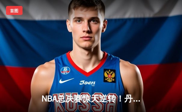 NBA总决赛惊天逆转！丹佛掘金G7加时险胜波士顿凯尔特人夺得队史首冠