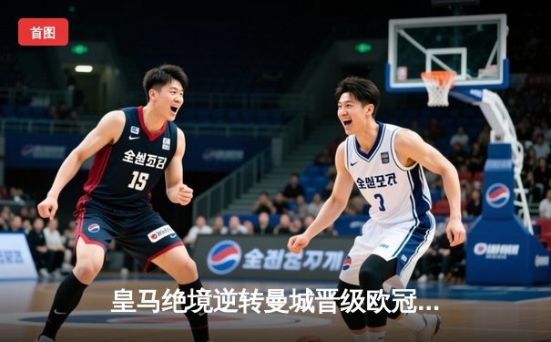 皇马绝境逆转曼城晋级欧冠四强，本泽马加时赛点杀定乾坤