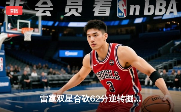 雷霆双星合砍62分逆转掘金，亚历山大关键封盖锁定胜局