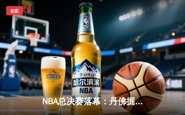 NBA总决赛落幕：丹佛掘金4-1力克热火，约基奇全票当选FMVP