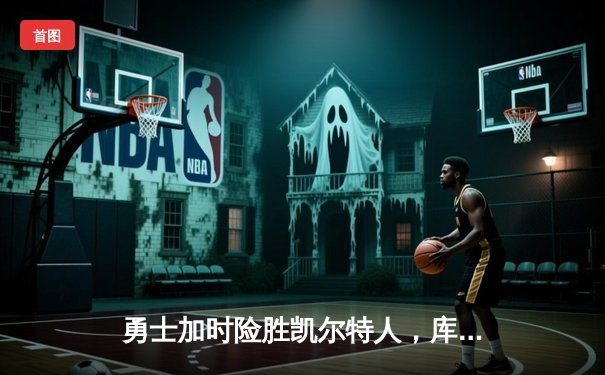 勇士加时险胜凯尔特人，库里狂砍43分率队捍卫主场